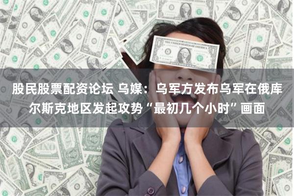 股民股票配资论坛 乌媒：乌军方发布乌军在俄库尔斯克地区发起攻势“最初几个小时”画面