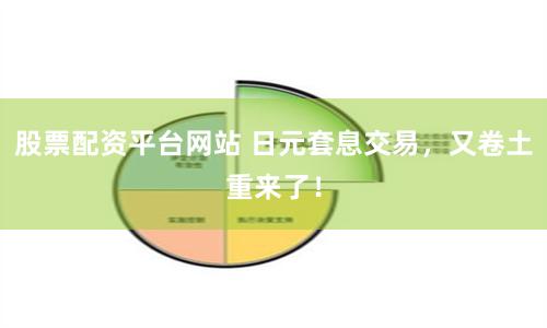 股票配资平台网站 日元套息交易，又卷土重来了！