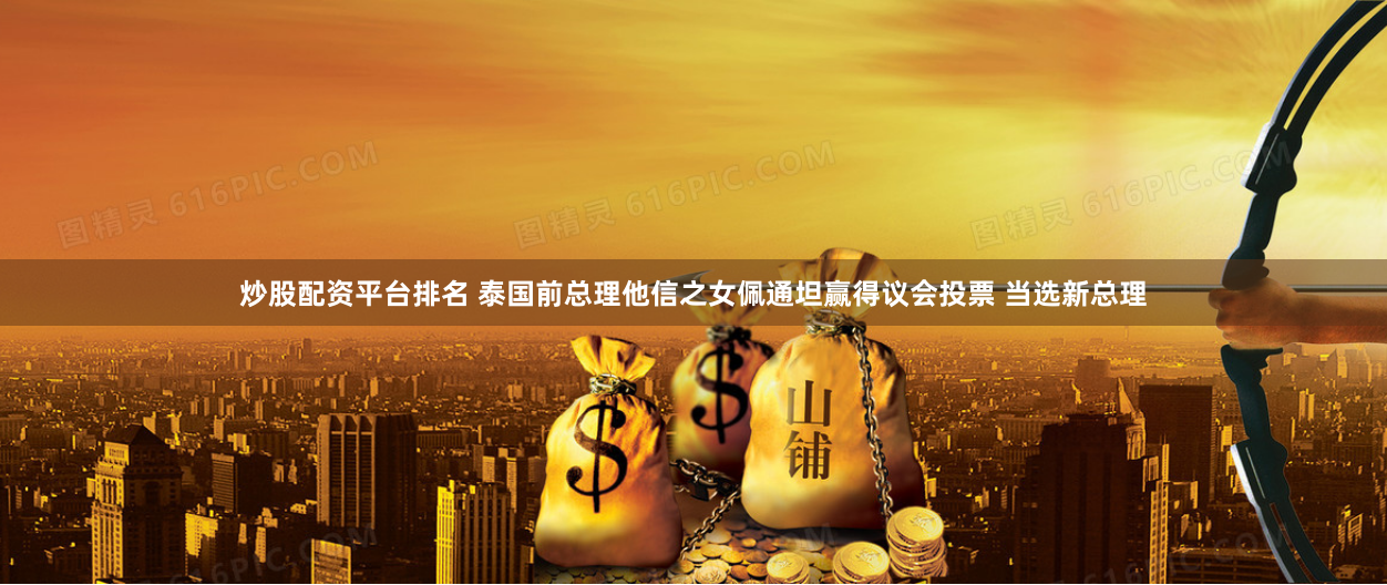 炒股配资平台排名 泰国前总理他信之女佩通坦赢得议会投票 当选新总理