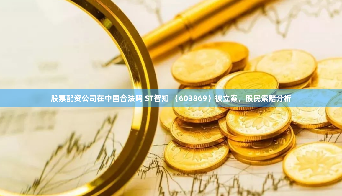 股票配资公司在中国合法吗 ST智知 （603869）被立案，股民索赔分析