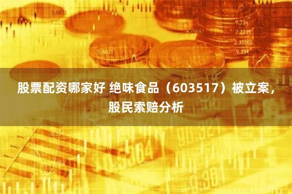 股票配资哪家好 绝味食品（603517）被立案，股民索赔分析