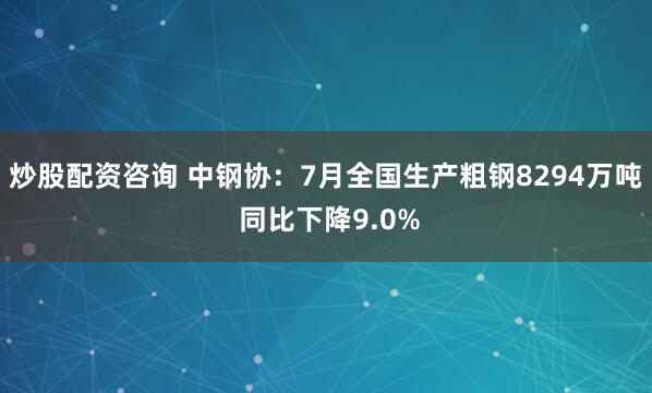炒股配资咨询 中钢协：7月全国生产粗钢8294万吨 同比下降9.0%