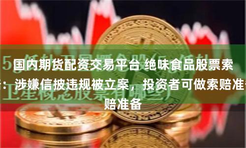 国内期货配资交易平台 绝味食品股票索赔：涉嫌信披违规被立案，投资者可做索赔准备