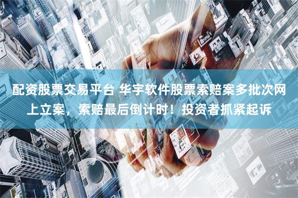 配资股票交易平台 华宇软件股票索赔案多批次网上立案，索赔最后倒计时！投资者抓紧起诉