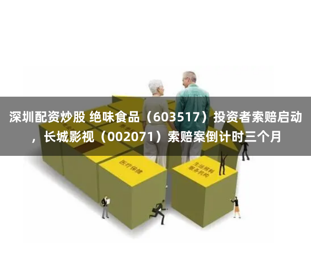 深圳配资炒股 绝味食品（603517）投资者索赔启动，长城影视（002071）索赔案倒计时三个月