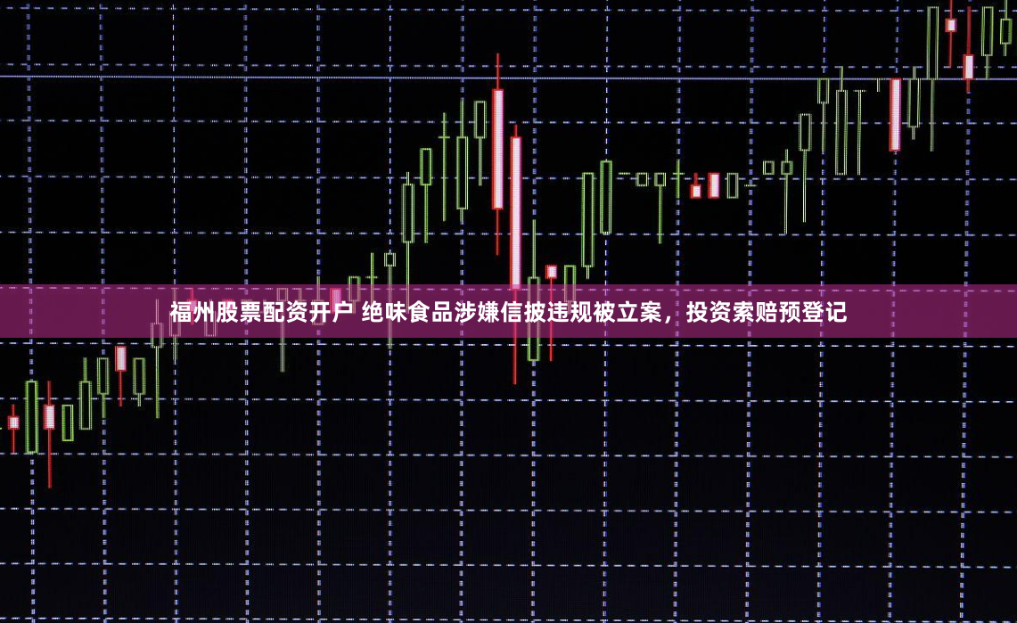 福州股票配资开户 绝味食品涉嫌信披违规被立案，投资索赔预登记