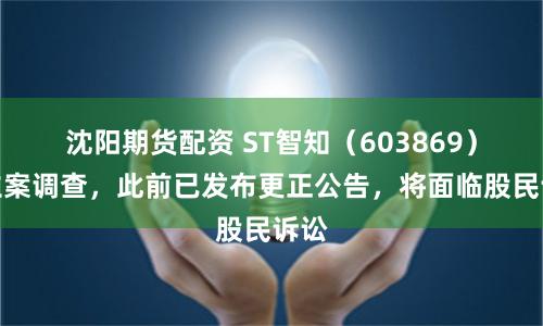 沈阳期货配资 ST智知（603869）被立案调查，此前已发布更正公告，将面临股民诉讼
