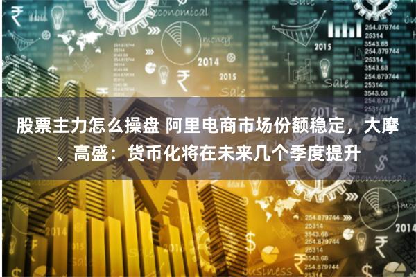 股票主力怎么操盘 阿里电商市场份额稳定，大摩、高盛：货币化将在未来几个季度提升