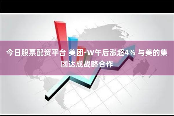 今日股票配资平台 美团-W午后涨超4% 与美的集团达成战略合作