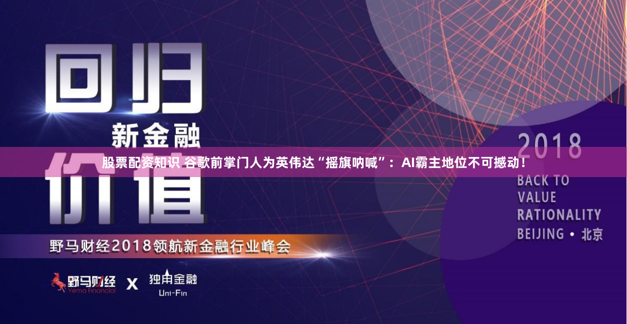 股票配资知识 谷歌前掌门人为英伟达“摇旗呐喊”：AI霸主地位不可撼动！