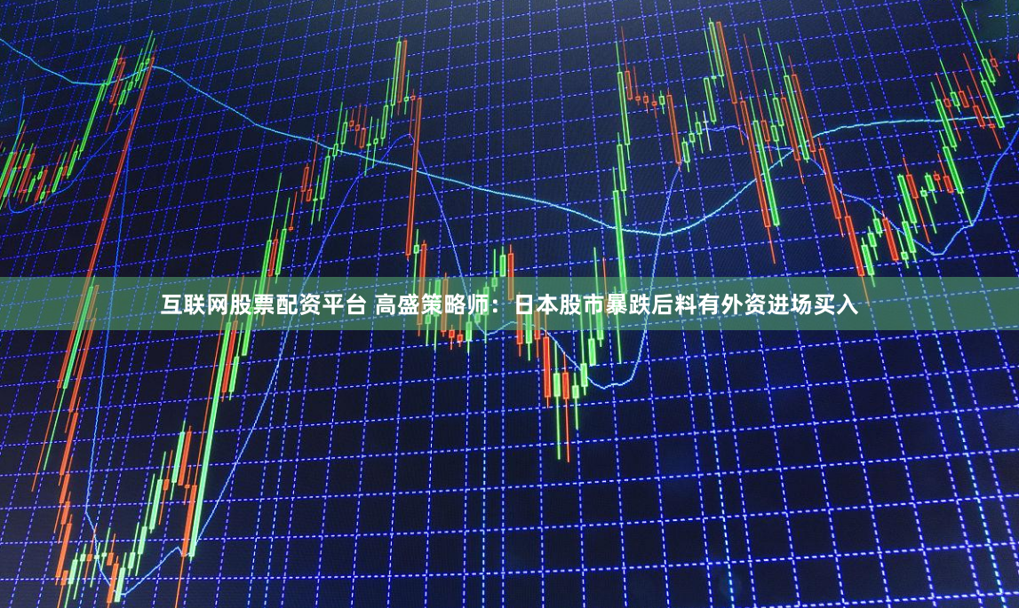 互联网股票配资平台 高盛策略师：日本股市暴跌后料有外资进场买入