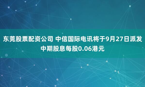 东莞股票配资公司 中信国际电讯将于9月27日派发中期股息每股0.06港元
