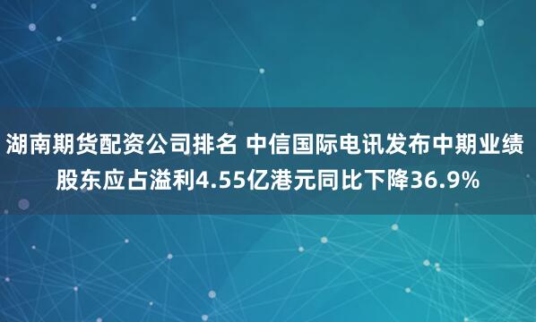 湖南期货配资公司排名 中信国际电讯发布中期业绩 股东应占溢利4.55亿港元同比下降36.9%