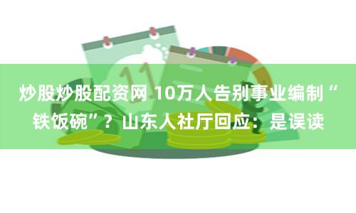 炒股炒股配资网 10万人告别事业编制“铁饭碗”？山东人社厅回应：是误读