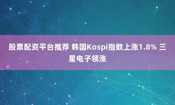 股票配资平台推荐 韩国Kospi指数上涨1.8% 三星电子领涨