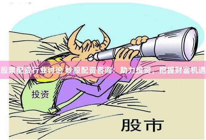 股票配资行业讨论 炒股配资咨询：助力投资，把握财富机遇