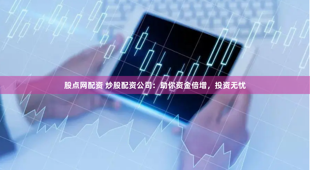 股点网配资 炒股配资公司：助你资金倍增，投资无忧