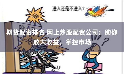 期货配资排名 网上炒股配资公司：助你放大收益，掌控市场