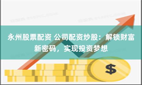 永州股票配资 公司配资炒股：解锁财富新密码，实现投资梦想