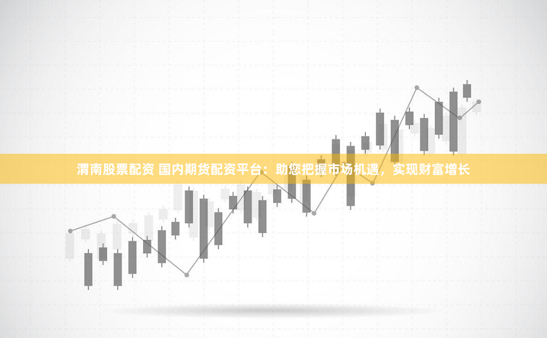 渭南股票配资 国内期货配资平台：助您把握市场机遇，实现财富增长