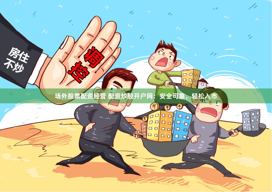 场外股票配资经营 配资炒股开户网：安全可靠，轻松入市
