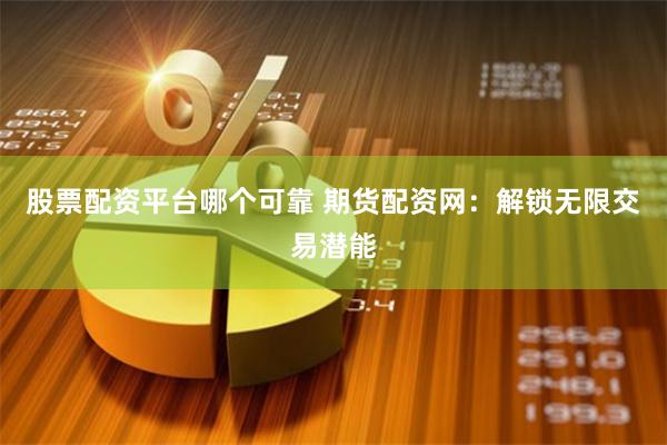 股票配资平台哪个可靠 期货配资网：解锁无限交易潜能