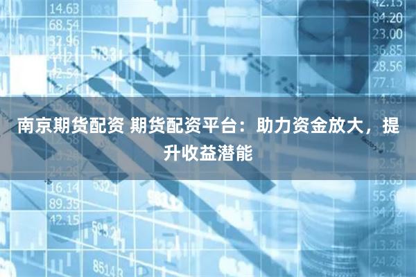 南京期货配资 期货配资平台：助力资金放大，提升收益潜能