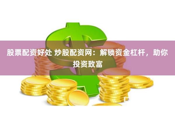 股票配资好处 炒股配资网：解锁资金杠杆，助你投资致富