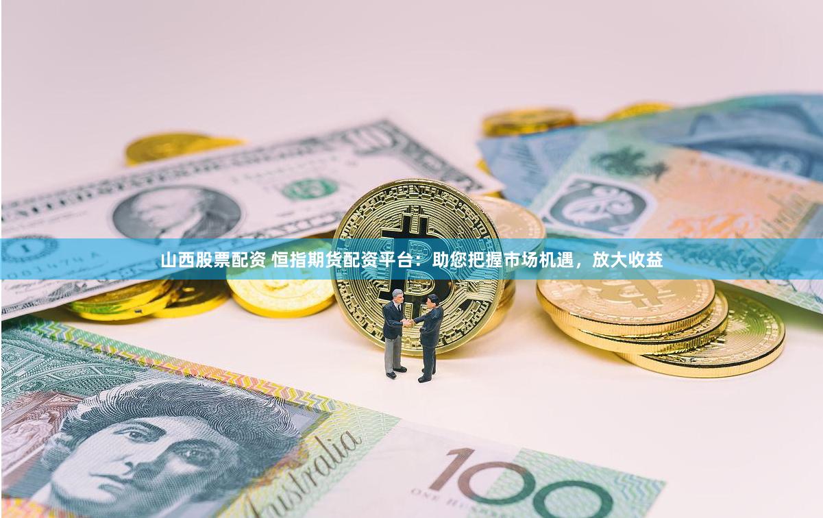 山西股票配资 恒指期货配资平台：助您把握市场机遇，放大收益
