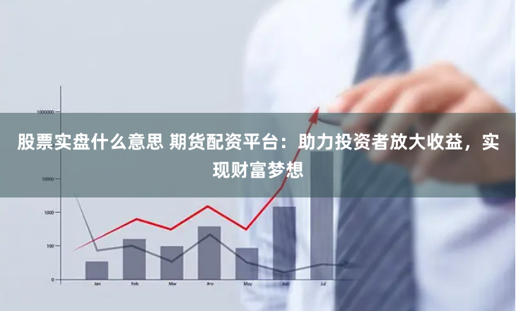 股票实盘什么意思 期货配资平台：助力投资者放大收益，实现财富梦想