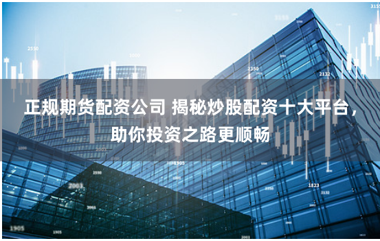 正规期货配资公司 揭秘炒股配资十大平台，助你投资之路更顺畅
