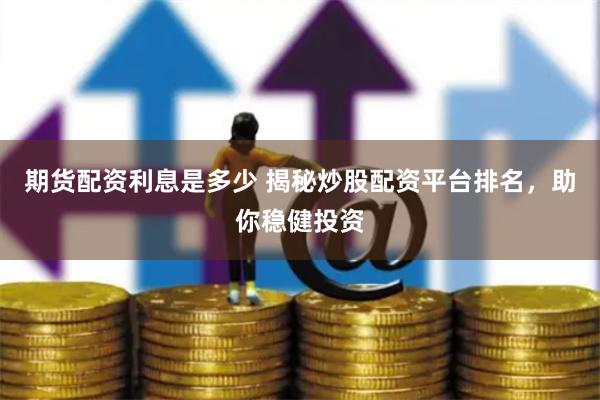 期货配资利息是多少 揭秘炒股配资平台排名，助你稳健投资