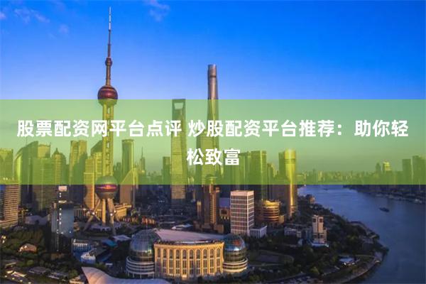 股票配资网平台点评 炒股配资平台推荐：助你轻松致富