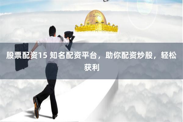 股票配资15 知名配资平台，助你配资炒股，轻松获利