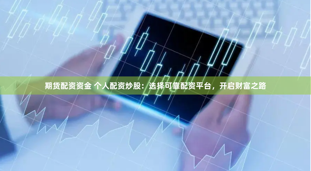 期货配资资金 个人配资炒股：选择可靠配资平台，开启财富之路