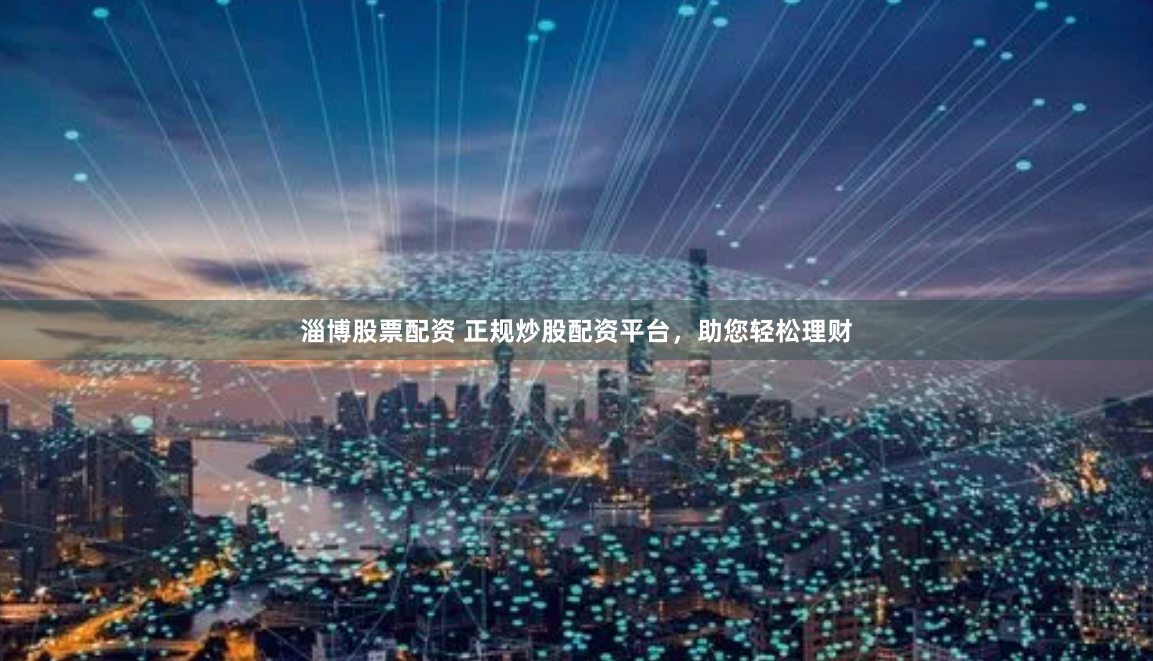淄博股票配资 正规炒股配资平台，助您轻松理财