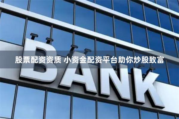 股票配资资质 小资金配资平台助你炒股致富