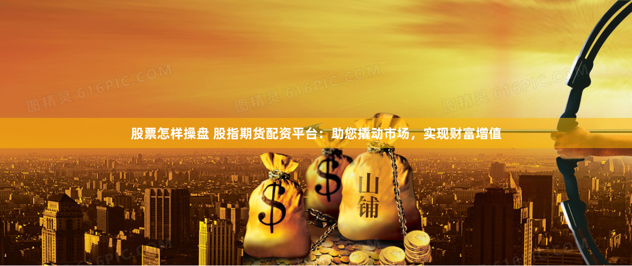 股票怎样操盘 股指期货配资平台：助您撬动市场，实现财富增值