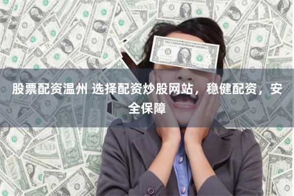 股票配资温州 选择配资炒股网站，稳健配资，安全保障