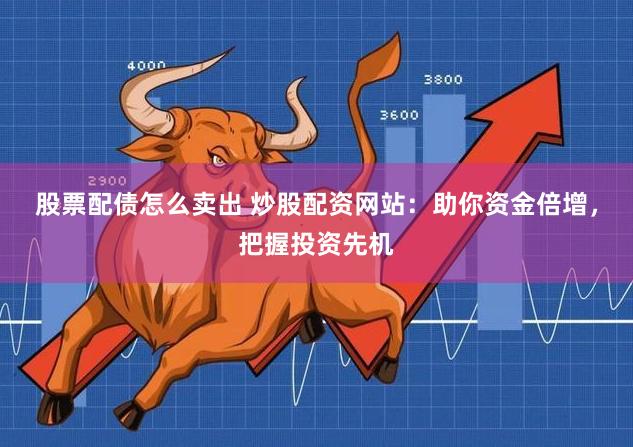 股票配债怎么卖出 炒股配资网站：助你资金倍增，把握投资先机