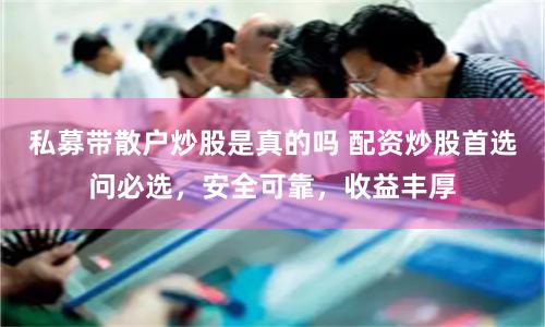 私募带散户炒股是真的吗 配资炒股首选问必选，安全可靠，收益丰厚