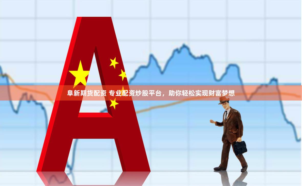 阜新期货配资 专业配资炒股平台，助你轻松实现财富梦想