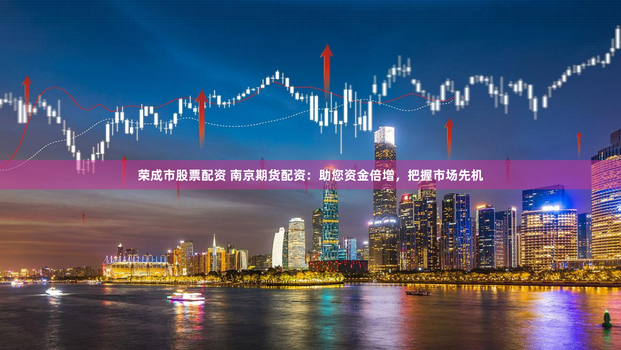荣成市股票配资 南京期货配资：助您资金倍增，把握市场先机