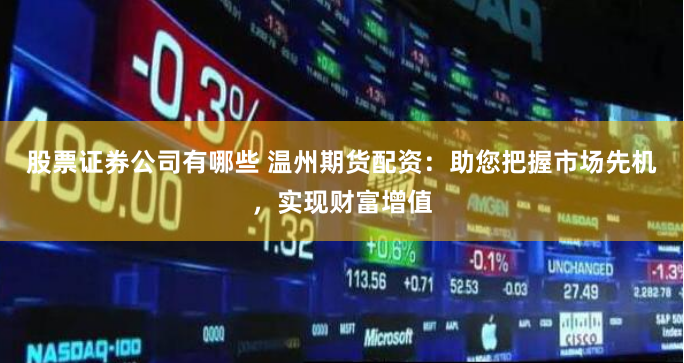 股票证券公司有哪些 温州期货配资：助您把握市场先机，实现财富增值