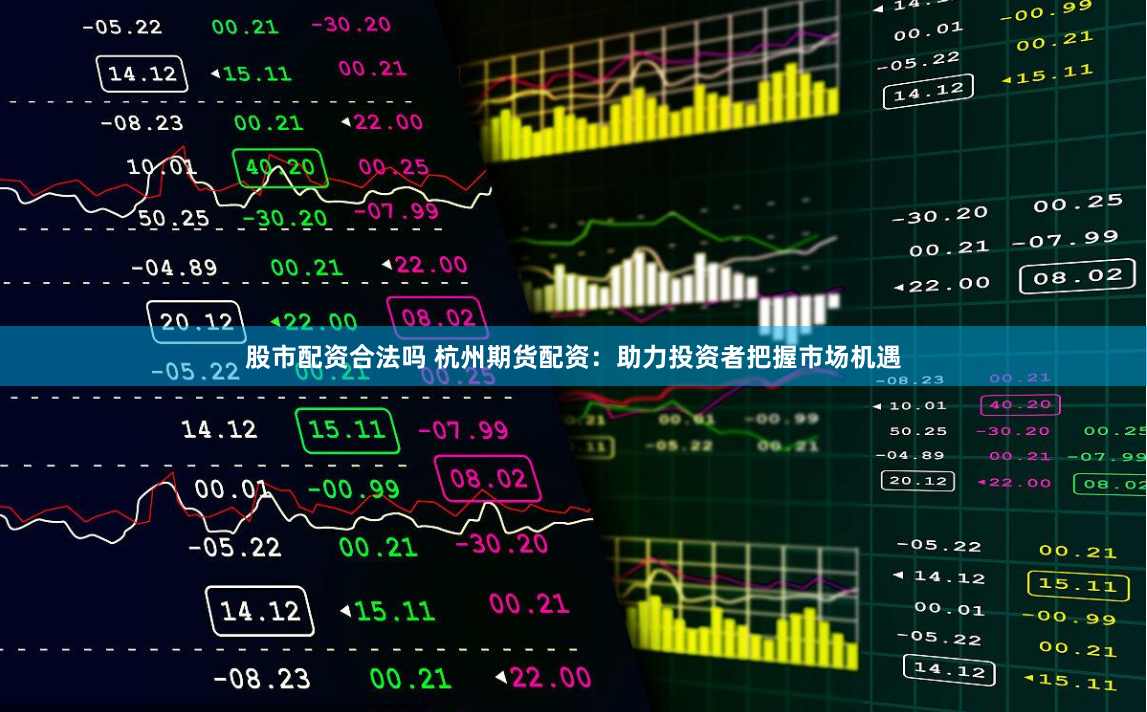 股市配资合法吗 杭州期货配资：助力投资者把握市场机遇