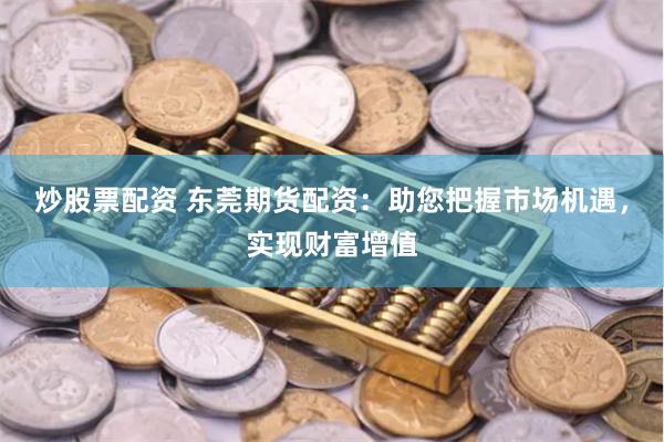 炒股票配资 东莞期货配资：助您把握市场机遇，实现财富增值