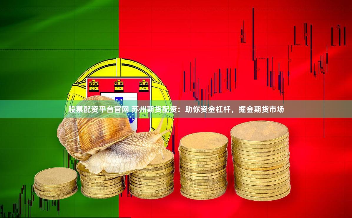 股票配资平台官网 苏州期货配资：助你资金杠杆，掘金期货市场