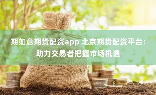 期如意期货配资app 北京期货配资平台：助力交易者把握市场机遇
