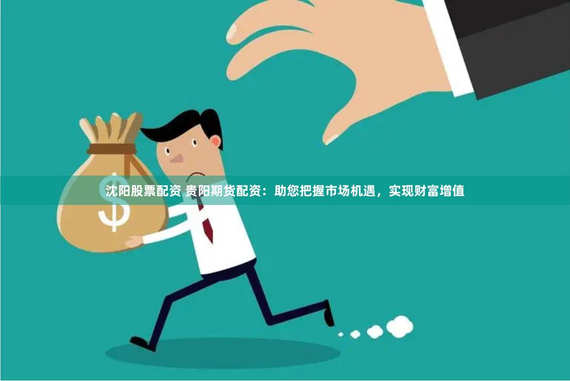 沈阳股票配资 贵阳期货配资：助您把握市场机遇，实现财富增值