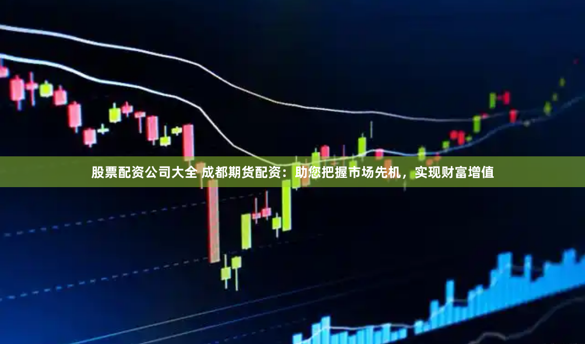股票配资公司大全 成都期货配资：助您把握市场先机，实现财富增值